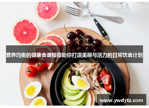 营养均衡的健康食谱推荐助你打造美丽与活力的日常饮食计划