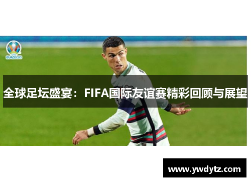 全球足坛盛宴：FIFA国际友谊赛精彩回顾与展望